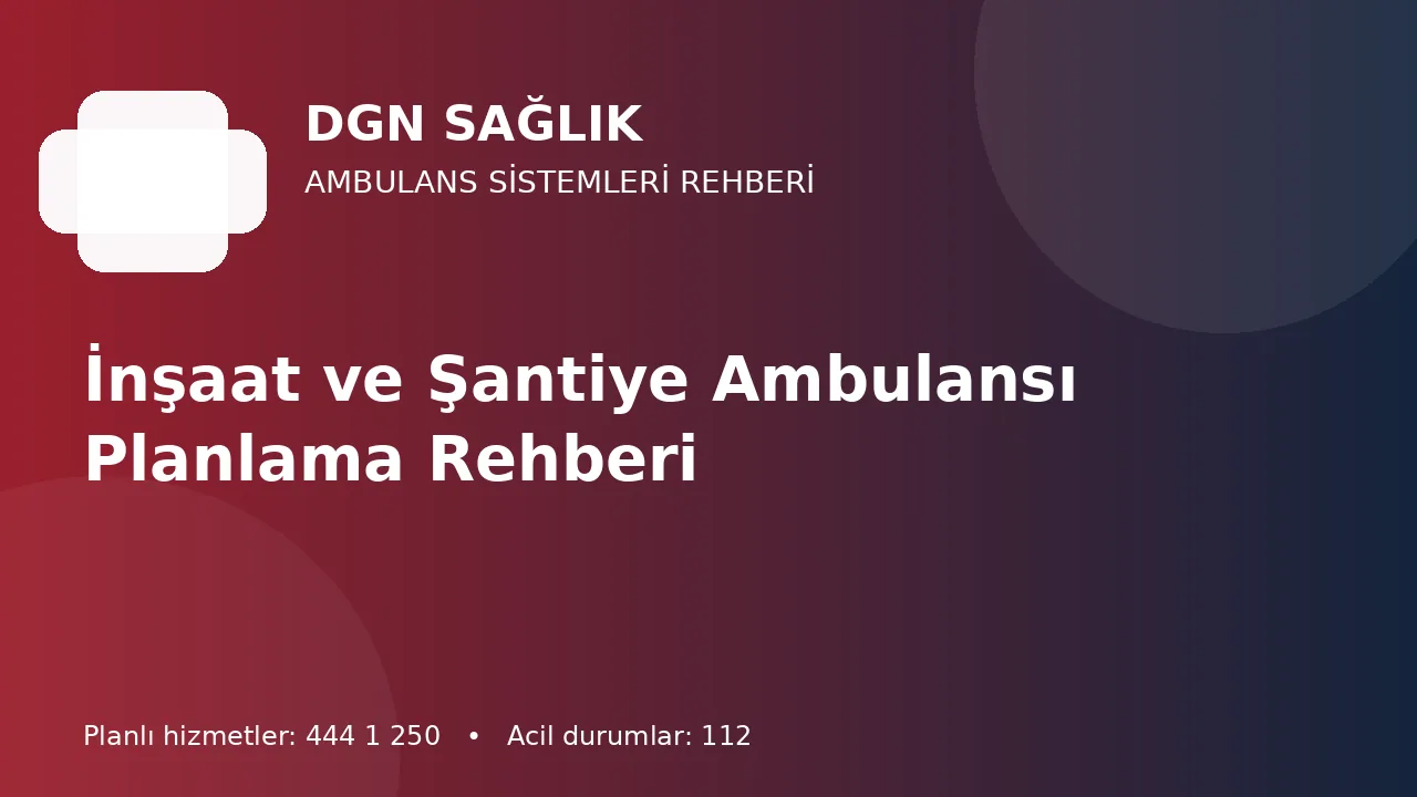İnşaat ve Şantiye Ambulansı Planlama Rehberi